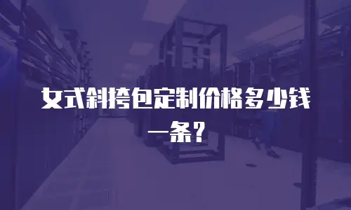 女式斜挎包定制价格多少钱一条？