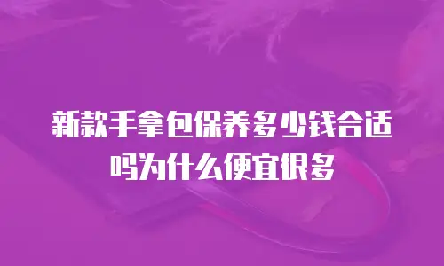 新款手拿包保养多少钱合适吗为什么便宜很多