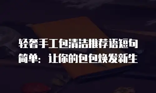 轻奢手工包清洁推荐语短句简单：让你的包包焕发新生