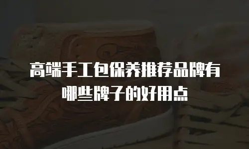 高端手工包保养推荐品牌有哪些牌子的好用点