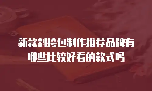 新款斜挎包制作推荐品牌有哪些比较好看的款式吗