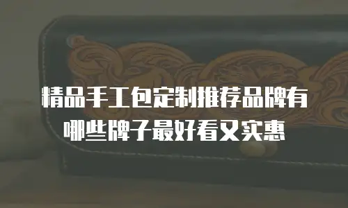 精品手工包定制推荐品牌有哪些牌子最好看又实惠