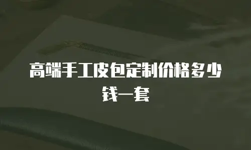 高端手工皮包定制价格多少钱一套