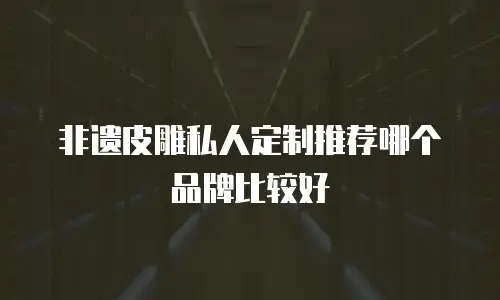非遗皮雕私人定制推荐哪个品牌比较好