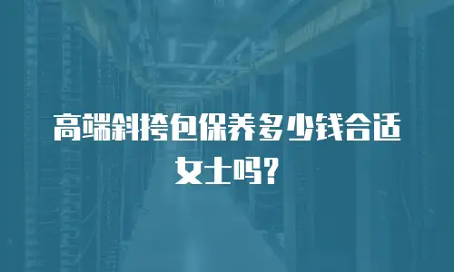 高端斜挎包保养多少钱合适女士吗？