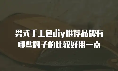 男式手工包diy推荐品牌有哪些牌子的比较好用一点