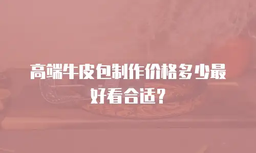 高端牛皮包制作价格多少最好看合适？