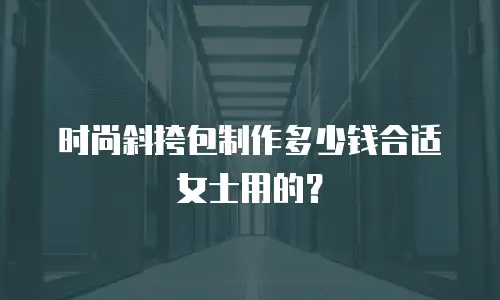 时尚斜挎包制作多少钱合适女士用的？