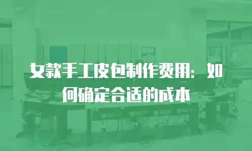 女款手工皮包制作费用：如何确定合适的成本
