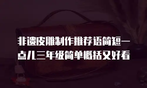 非遗皮雕制作推荐语简短一点儿三年级简单概括又好看