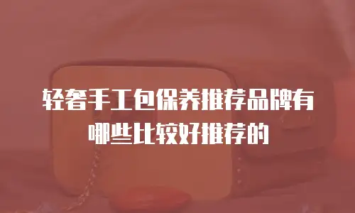 轻奢手工包保养推荐品牌有哪些比较好推荐的