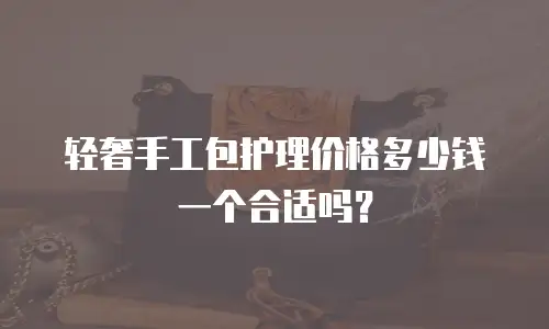 轻奢手工包护理价格多少钱一个合适吗？