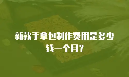 新款手拿包制作费用是多少钱一个月？