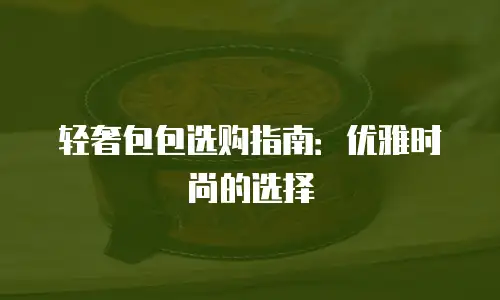 轻奢包包选购指南：优雅时尚的选择