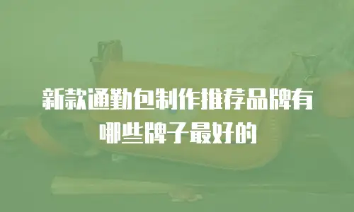 新款通勤包制作推荐品牌有哪些牌子最好的