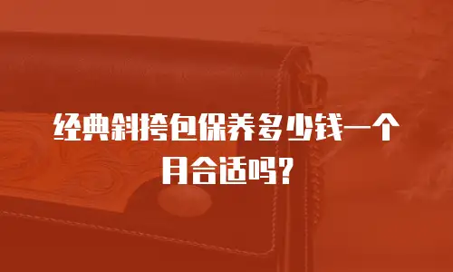 经典斜挎包保养多少钱一个月合适吗？