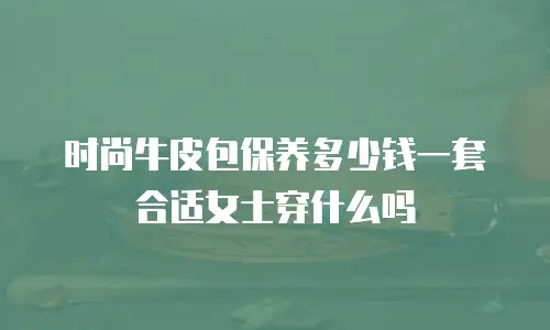 时尚牛皮包保养多少钱一套合适女士穿什么吗