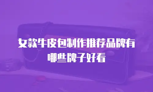 女款牛皮包制作推荐品牌有哪些牌子好看