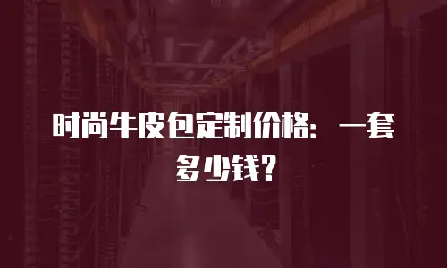 时尚牛皮包定制价格：一套多少钱？