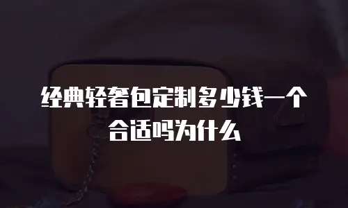 经典轻奢包定制多少钱一个合适吗为什么