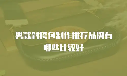 男款斜挎包制作推荐品牌有哪些比较好