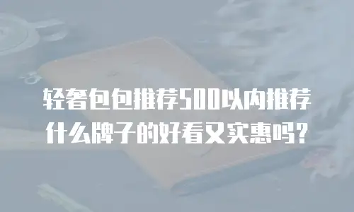轻奢包包推荐500以内推荐什么牌子的好看又实惠吗？