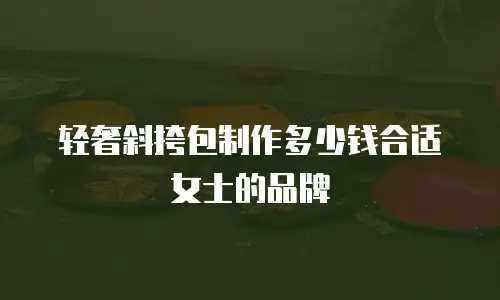 轻奢斜挎包制作多少钱合适女士的品牌