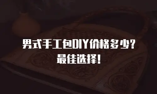 男式手工包DIY价格多少？最佳选择！