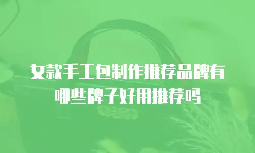 女款手工包制作推荐品牌有哪些牌子好用推荐吗