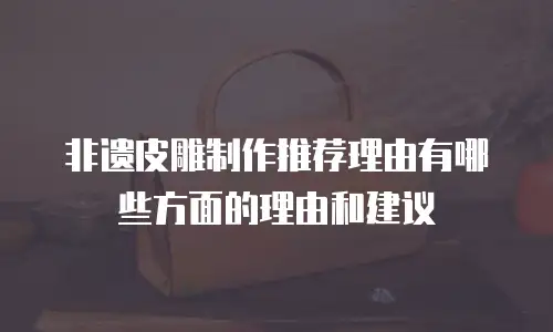 非遗皮雕制作推荐理由有哪些方面的理由和建议