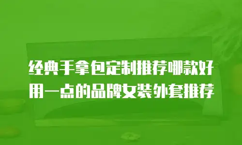 经典手拿包定制推荐哪款好用一点的品牌女装外套推荐