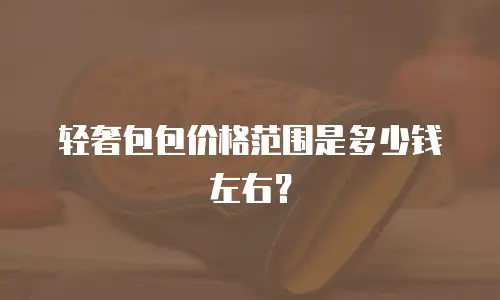 轻奢包包价格范围是多少钱左右？