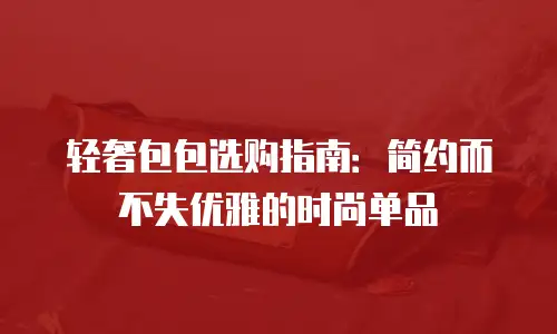 轻奢包包选购指南：简约而不失优雅的时尚单品