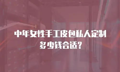 中年女性手工皮包私人定制多少钱合适？