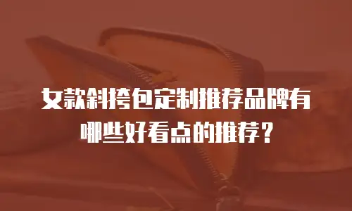 女款斜挎包定制推荐品牌有哪些好看点的推荐？