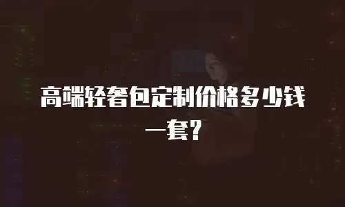 高端轻奢包定制价格多少钱一套？