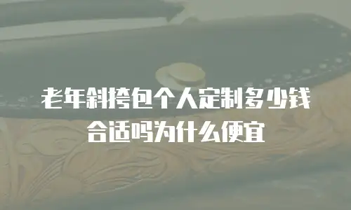 老年斜挎包个人定制多少钱合适吗为什么便宜