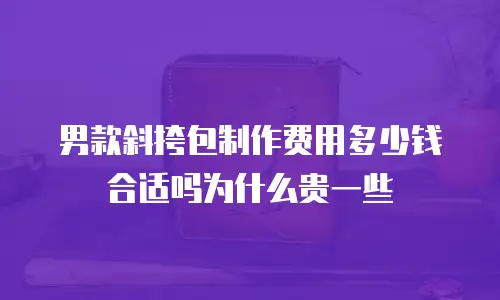 男款斜挎包制作费用多少钱合适吗为什么贵一些