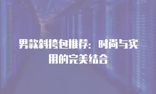男款斜挎包推荐：时尚与实用的完美结合