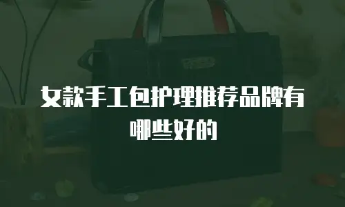 女款手工包护理推荐品牌有哪些好的