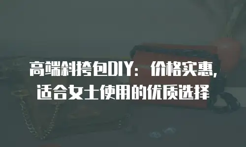 高端斜挎包DIY：价格实惠，适合女士使用的优质选择