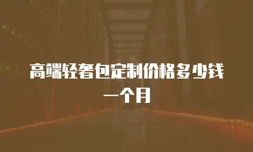 高端轻奢包定制价格多少钱一个月