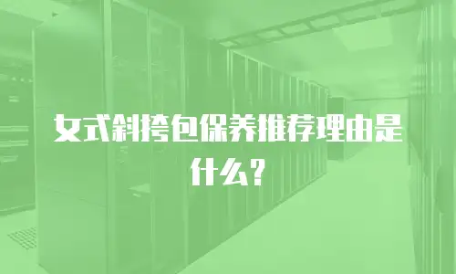 女式斜挎包保养推荐理由是什么？