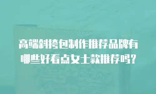 高端斜挎包制作推荐品牌有哪些好看点女士款推荐吗？