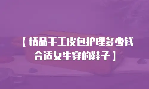 【精品手工皮包护理多少钱合适女生穿的鞋子】