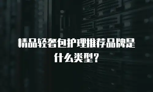 精品轻奢包护理推荐品牌是什么类型？