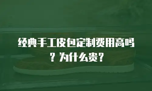 经典手工皮包定制费用高吗？为什么贵？