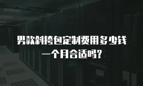 男款斜挎包定制费用多少钱一个月合适吗？