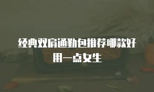 经典双肩通勤包推荐哪款好用一点女生