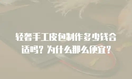 轻奢手工皮包制作多少钱合适吗？为什么那么便宜？